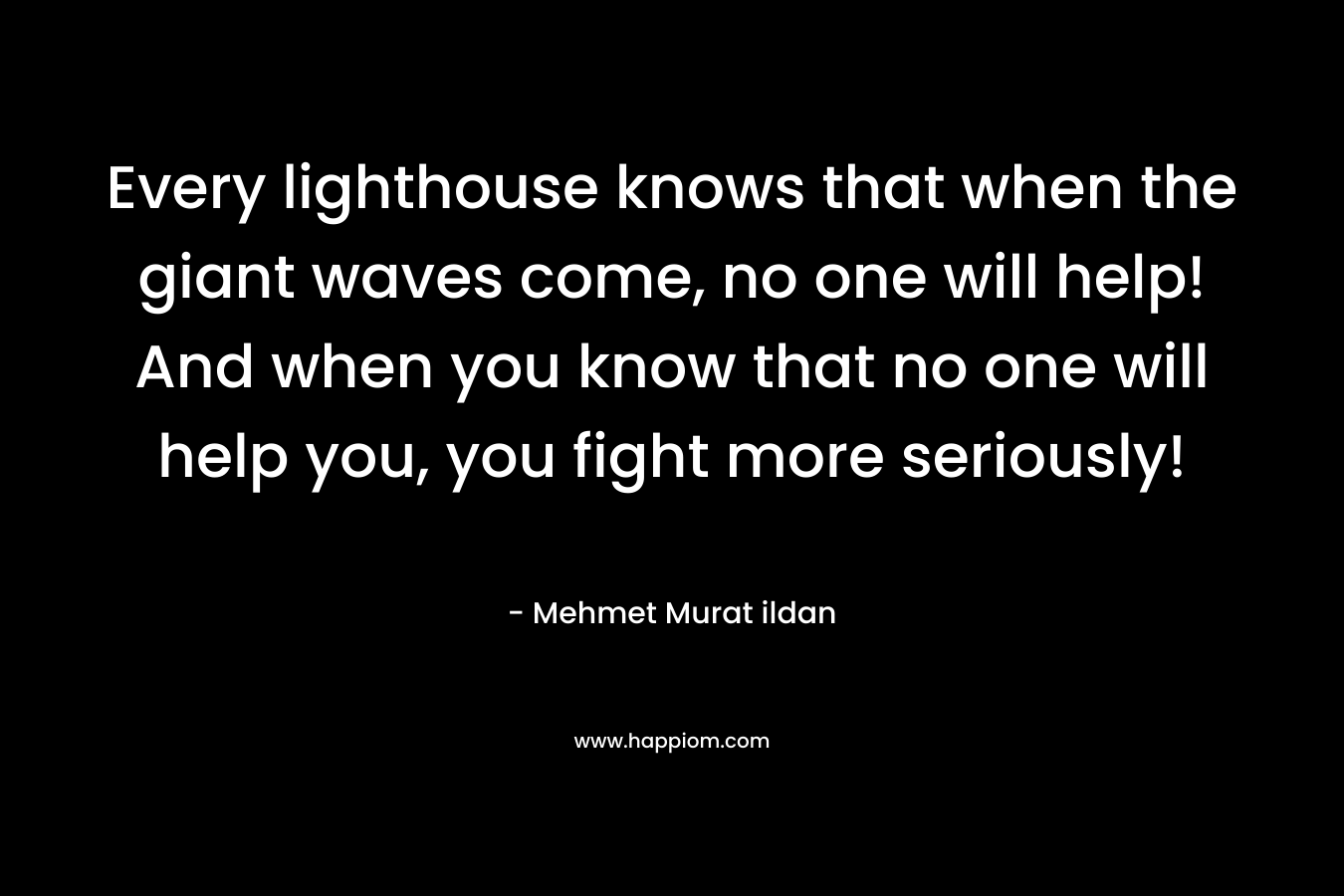 Every lighthouse knows that when the giant waves come, no one will help! And when you know that no one will help you, you fight more seriously! – Mehmet Murat ildan