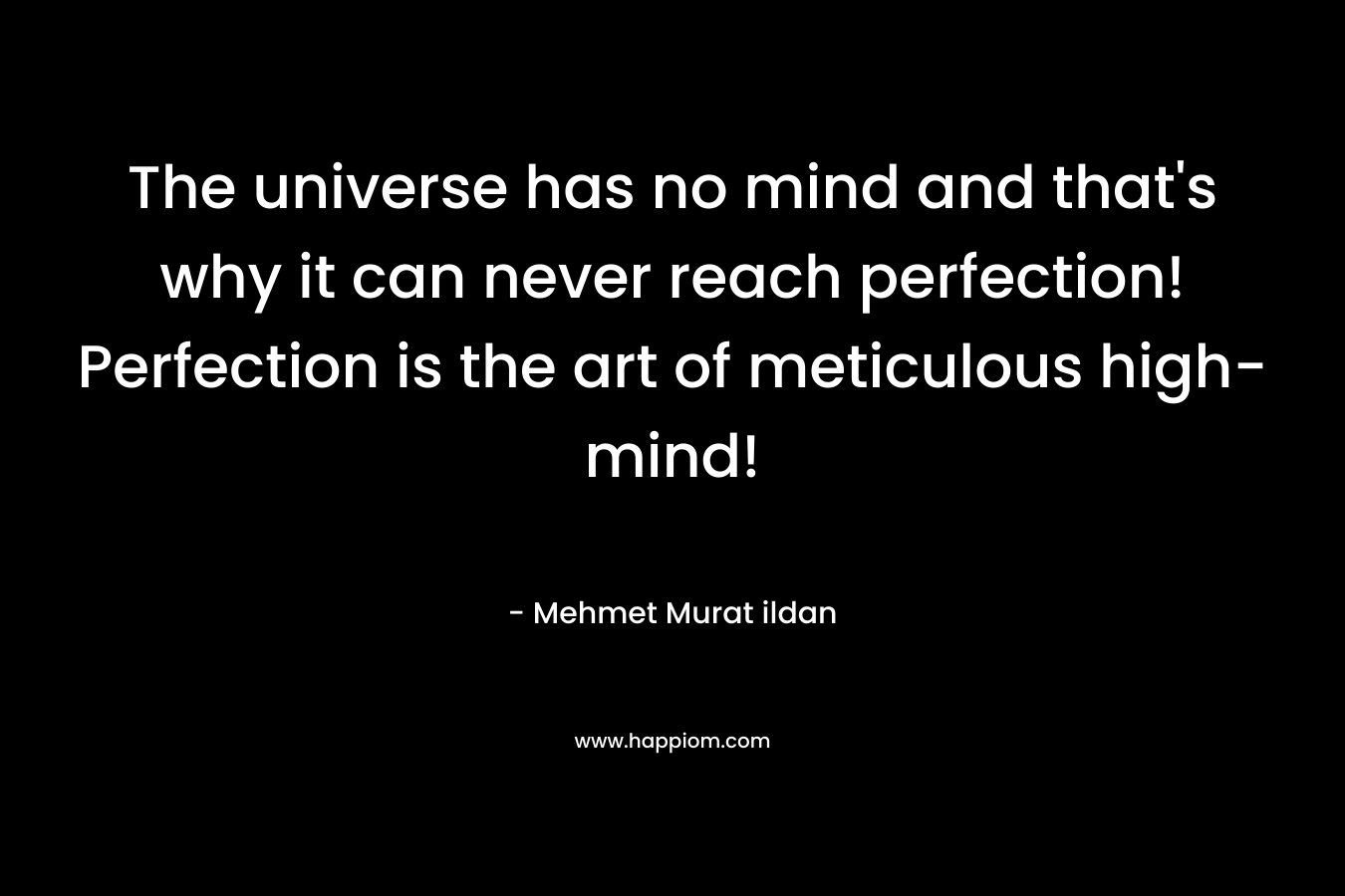The universe has no mind and that’s why it can never reach perfection! Perfection is the art of meticulous high-mind! – Mehmet Murat ildan