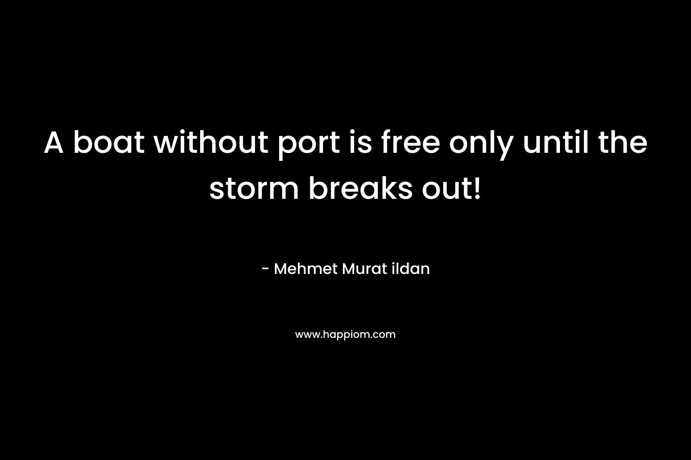 A boat without port is free only until the storm breaks out! – Mehmet Murat ildan