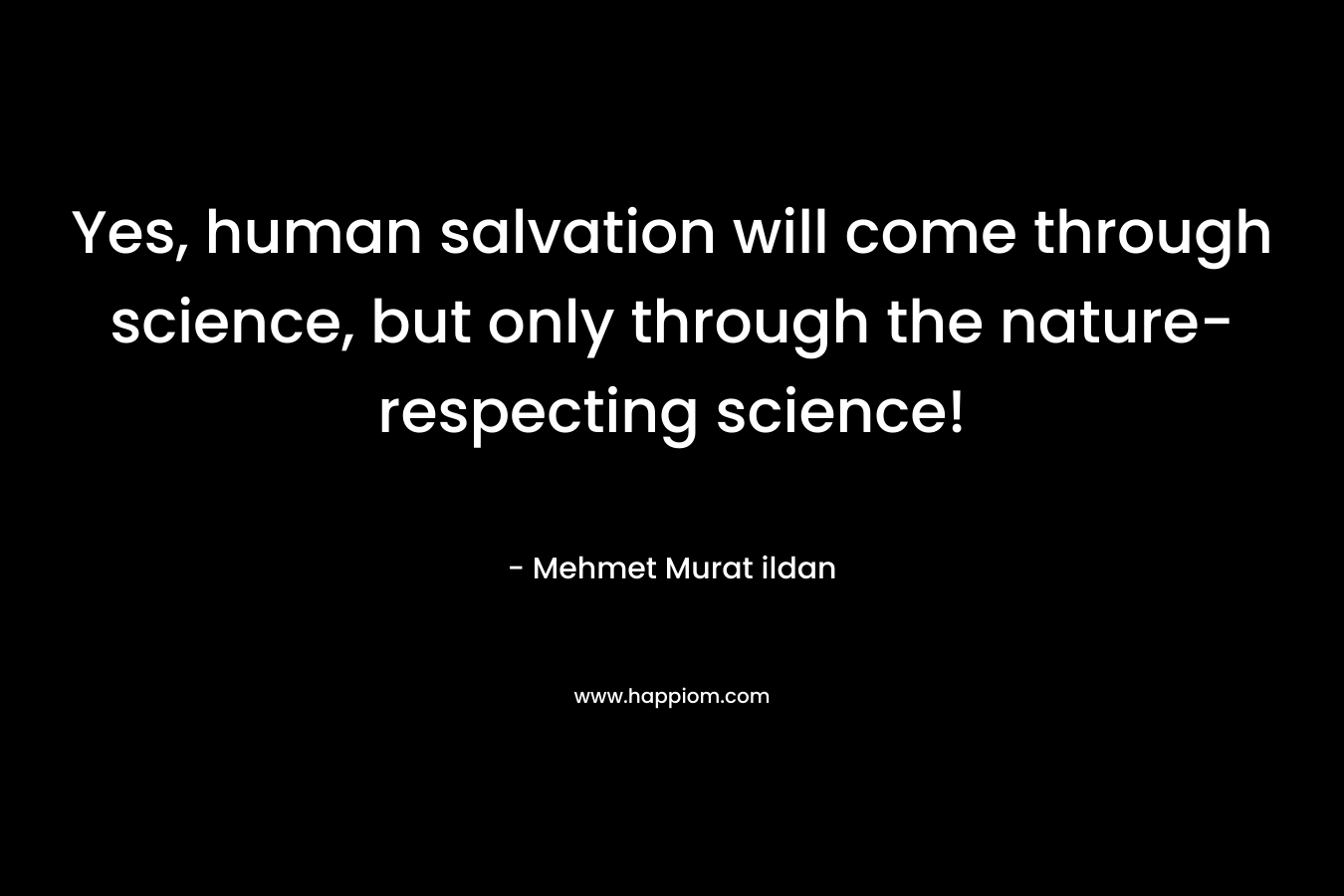 Yes, human salvation will come through science, but only through the nature-respecting science! – Mehmet Murat ildan