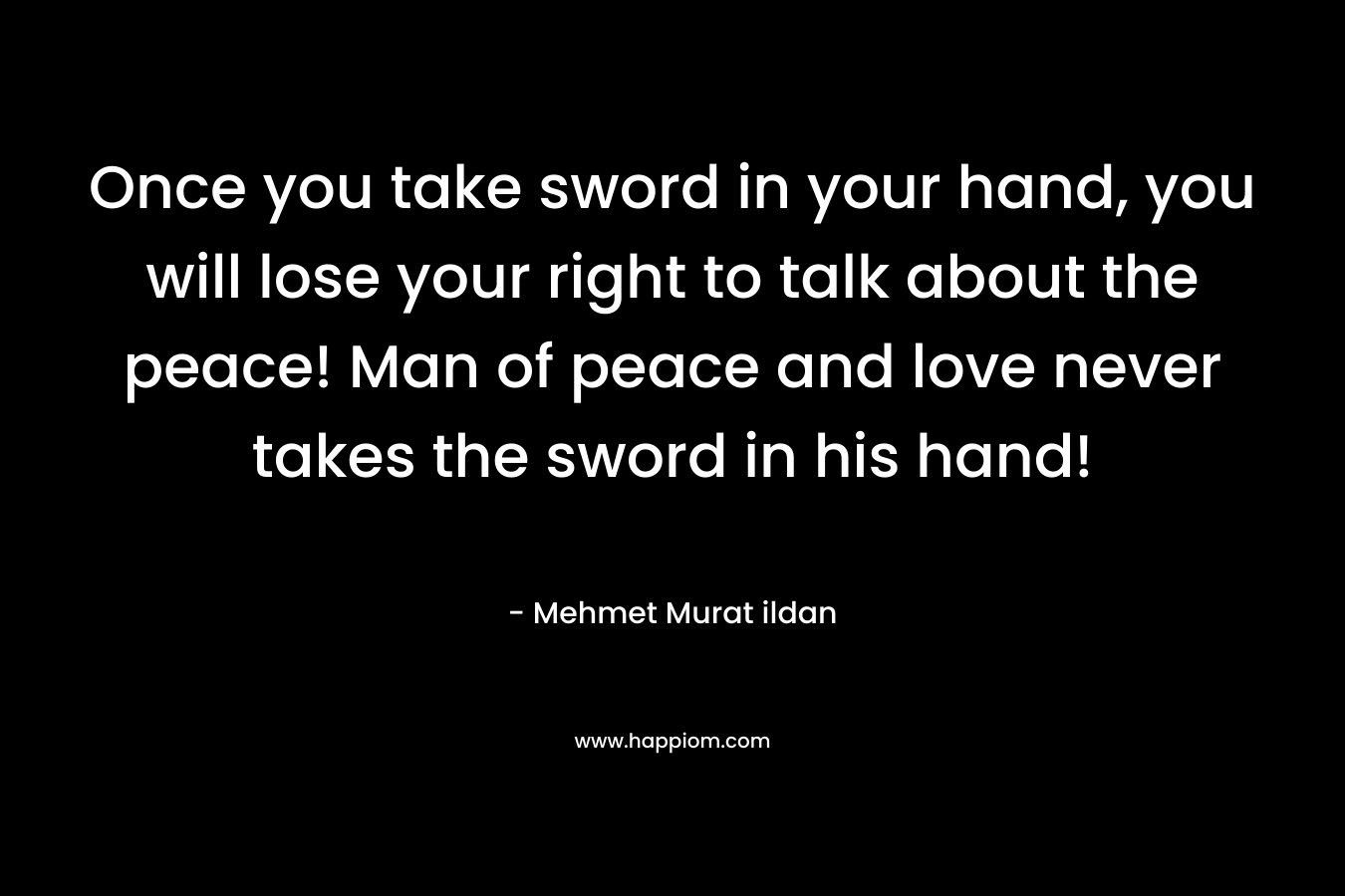 Once you take sword in your hand, you will lose your right to talk about the peace! Man of peace and love never takes the sword in his hand! – Mehmet Murat ildan
