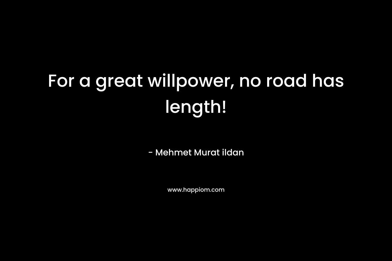 For a great willpower, no road has length! – Mehmet Murat ildan