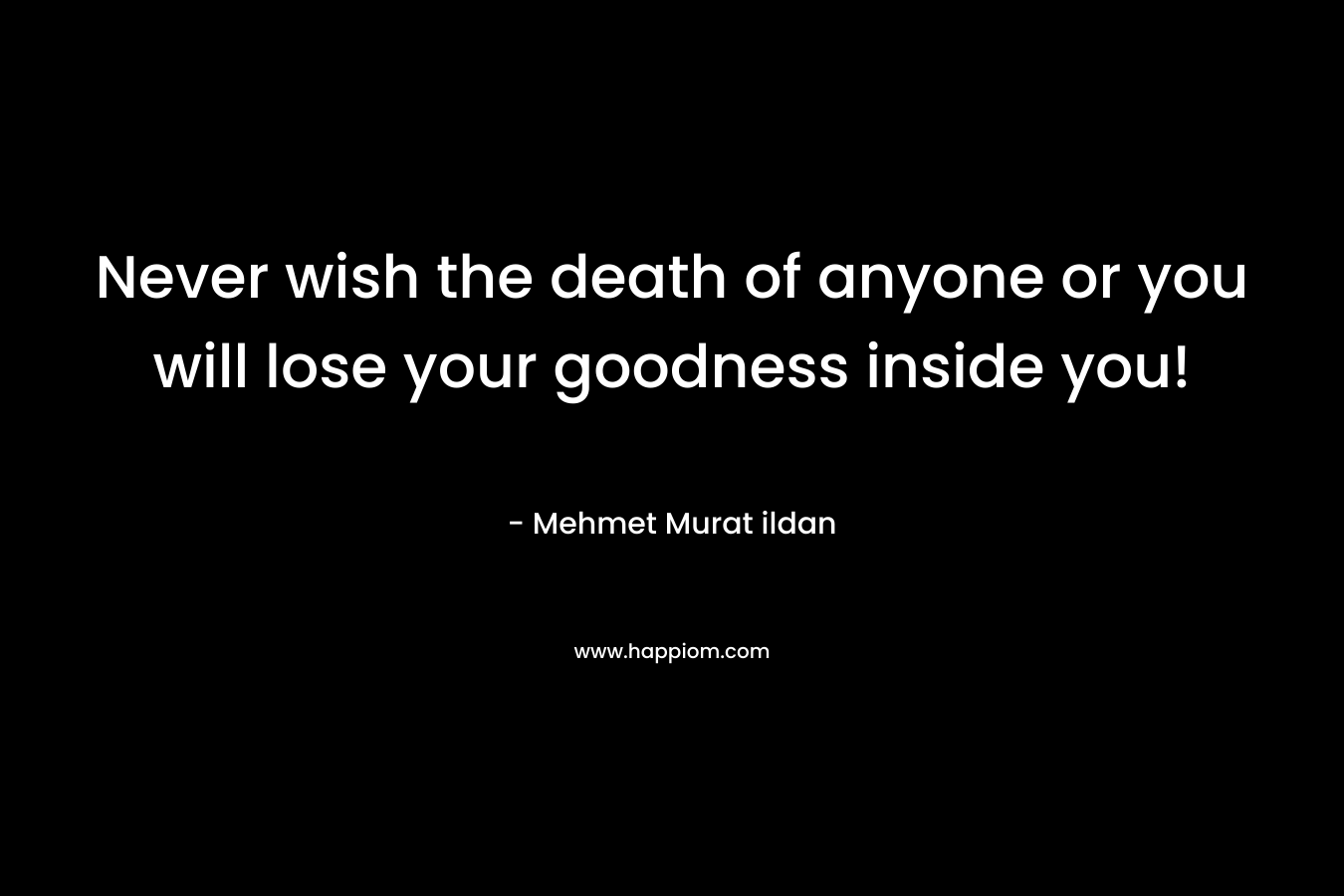 Never wish the death of anyone or you will lose your goodness inside you!