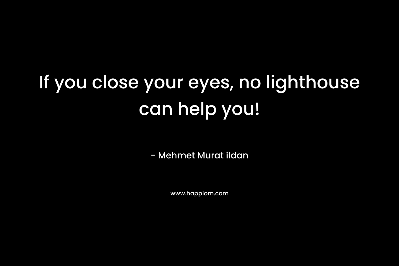 If you close your eyes, no lighthouse can help you! – Mehmet Murat ildan