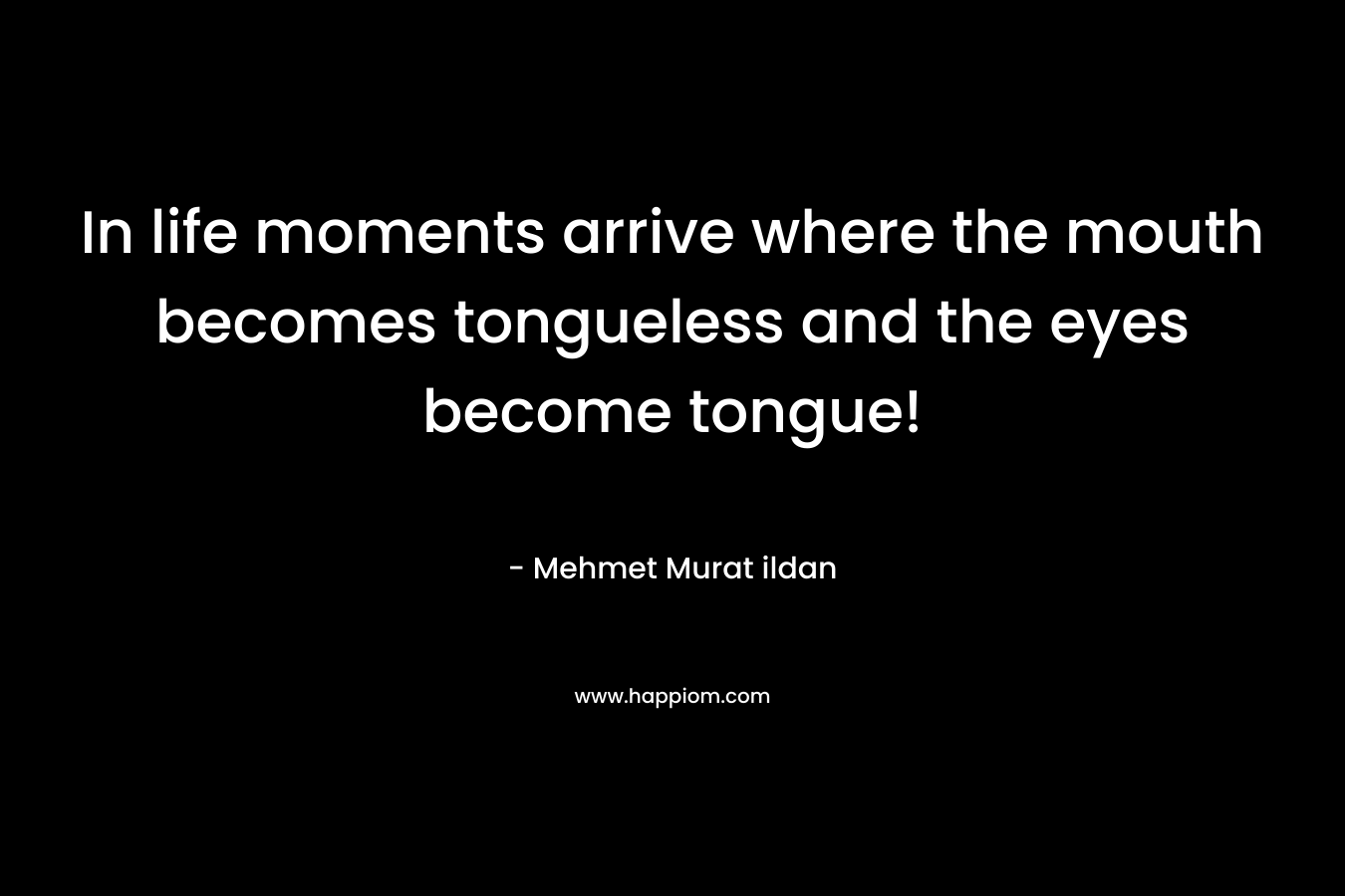 In life moments arrive where the mouth becomes tongueless and the eyes become tongue! – Mehmet Murat ildan