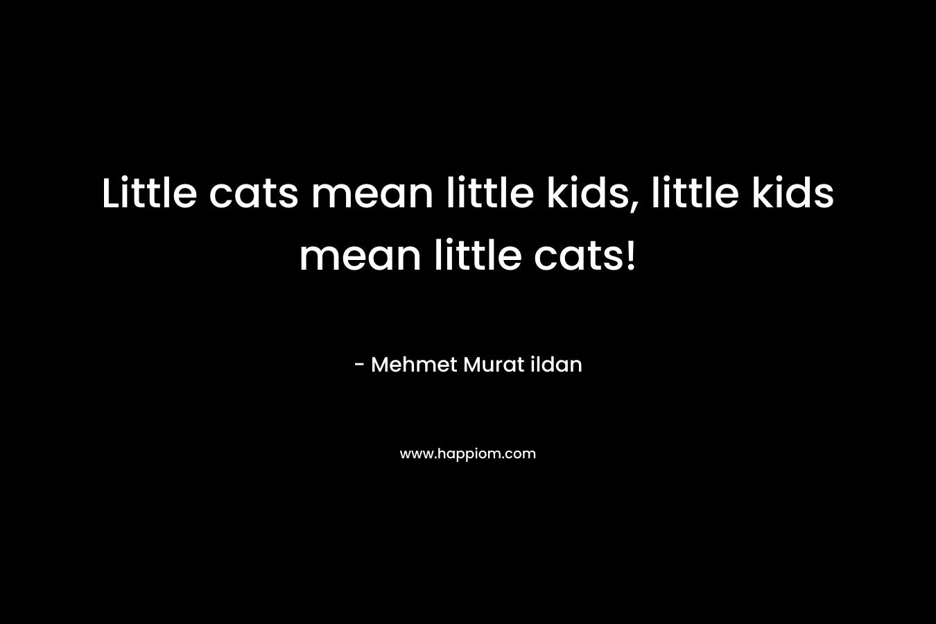 Little cats mean little kids, little kids mean little cats! – Mehmet Murat ildan