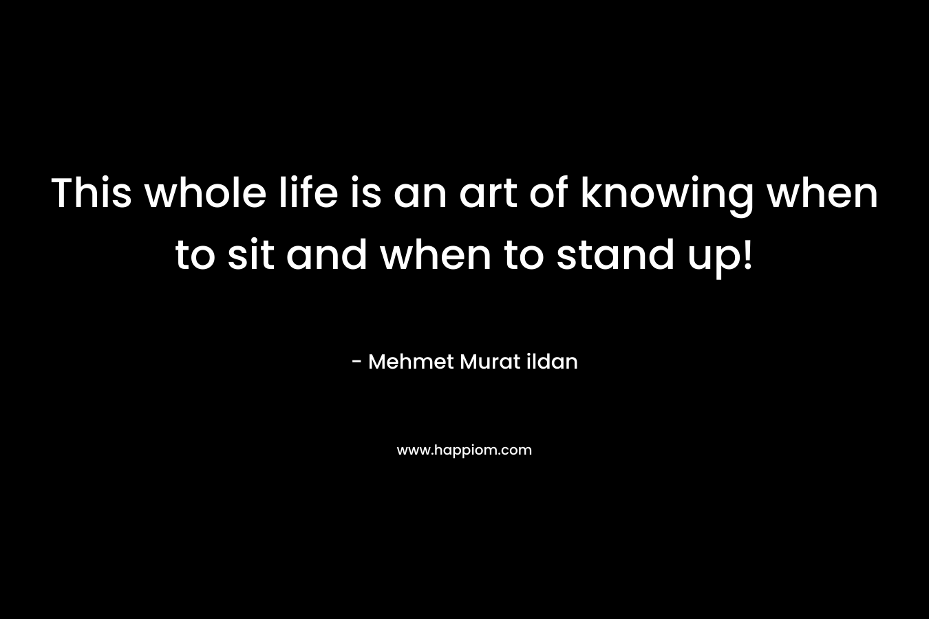 This whole life is an art of knowing when to sit and when to stand up!