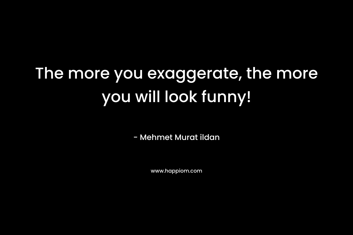 The more you exaggerate, the more you will look funny!