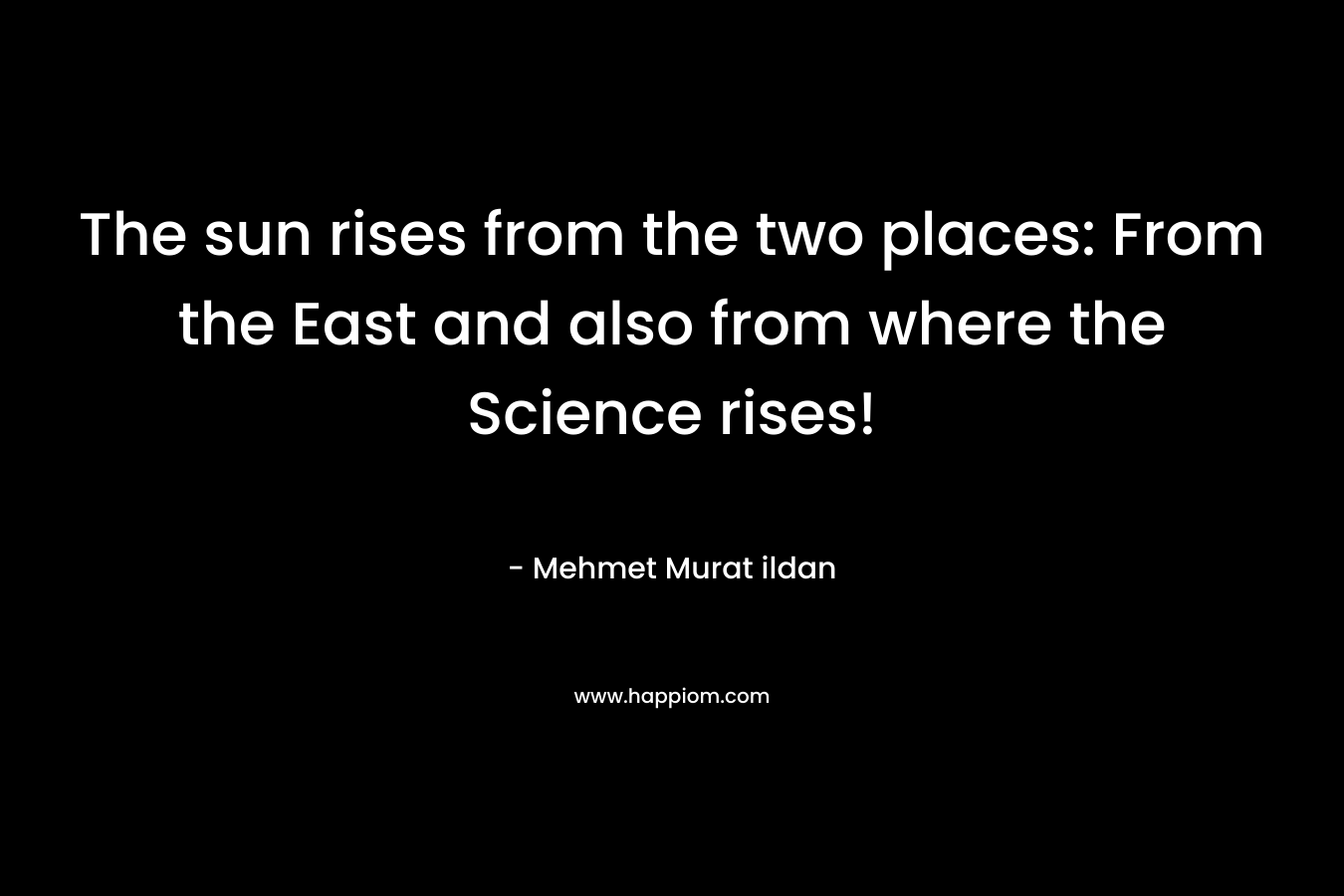 The sun rises from the two places: From the East and also from where the Science rises!