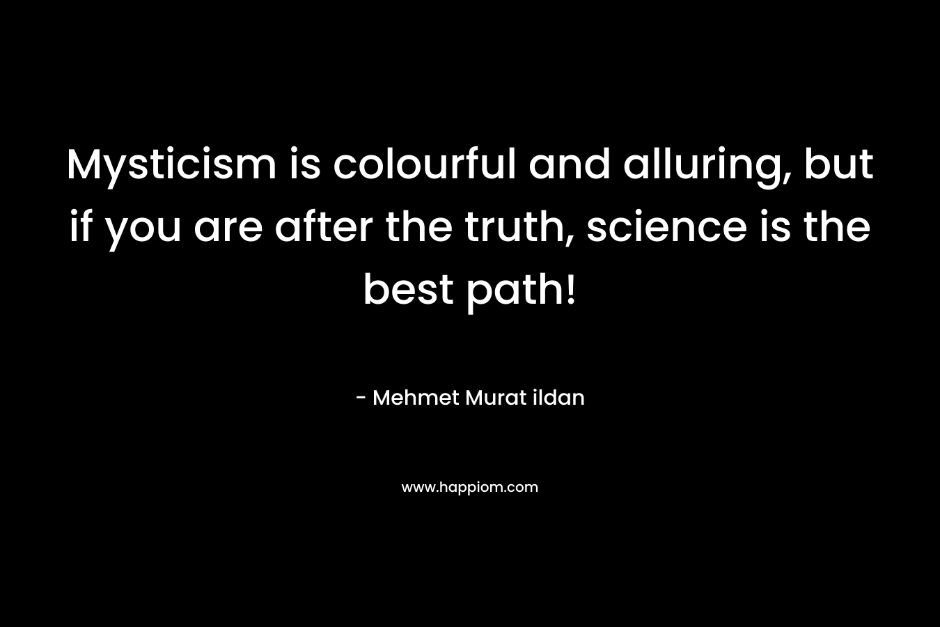 Mysticism is colourful and alluring, but if you are after the truth, science is the best path!