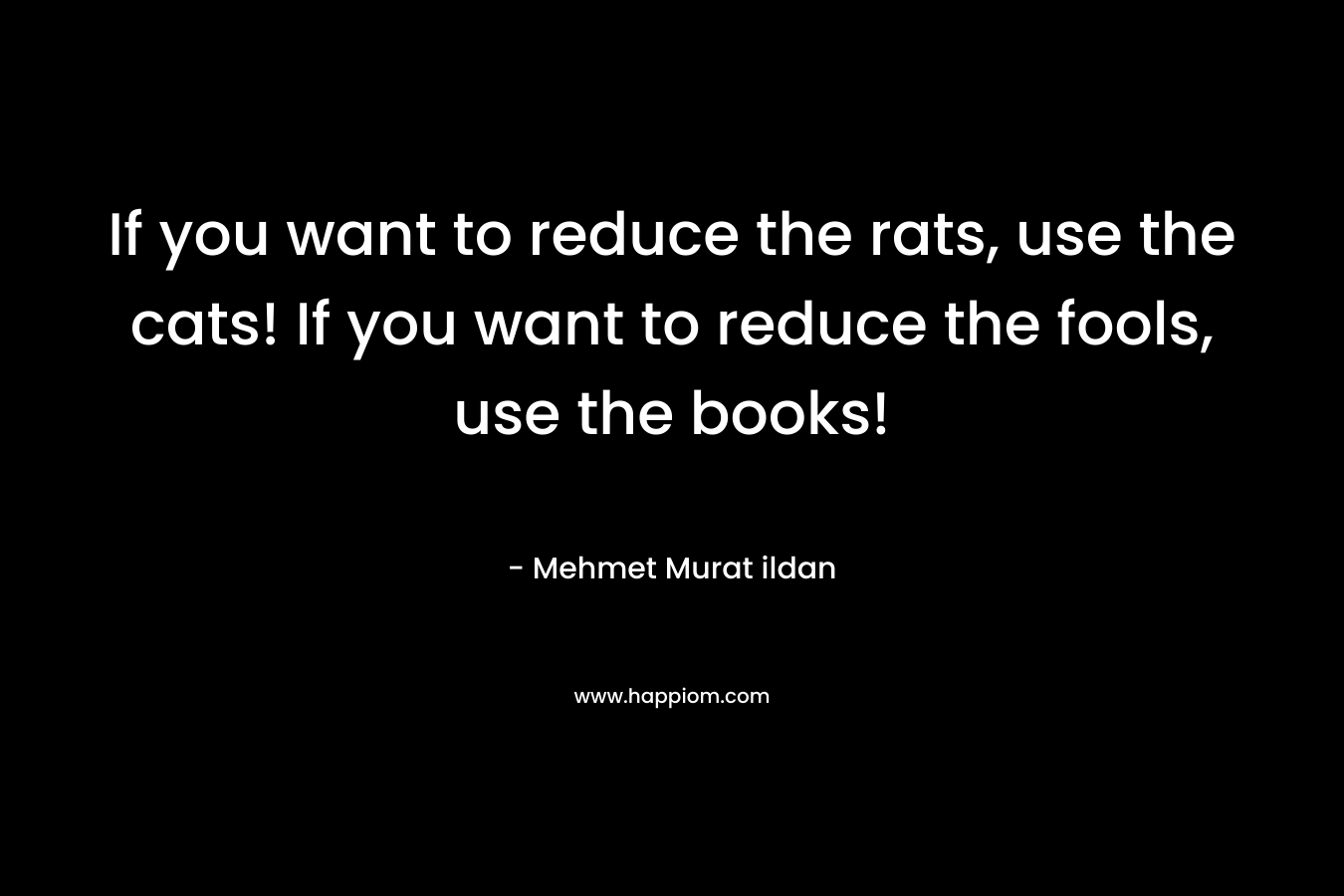 If you want to reduce the rats, use the cats! If you want to reduce the fools, use the books!