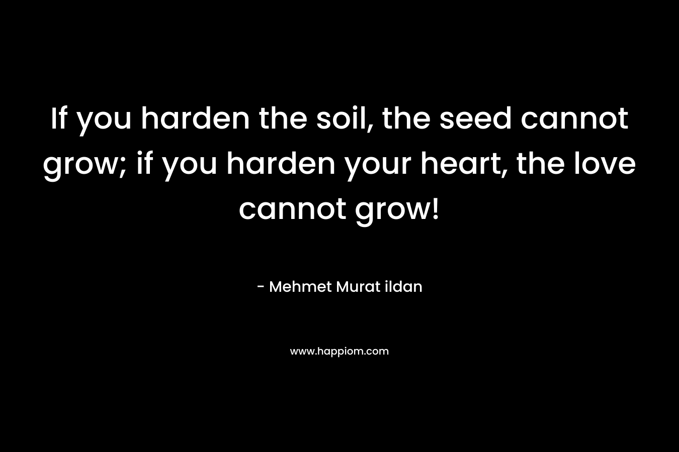 If you harden the soil, the seed cannot grow; if you harden your heart, the love cannot grow!