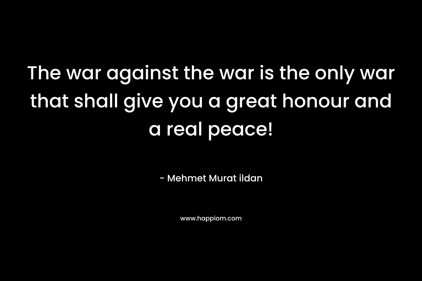 The war against the war is the only war that shall give you a great honour and a real peace!