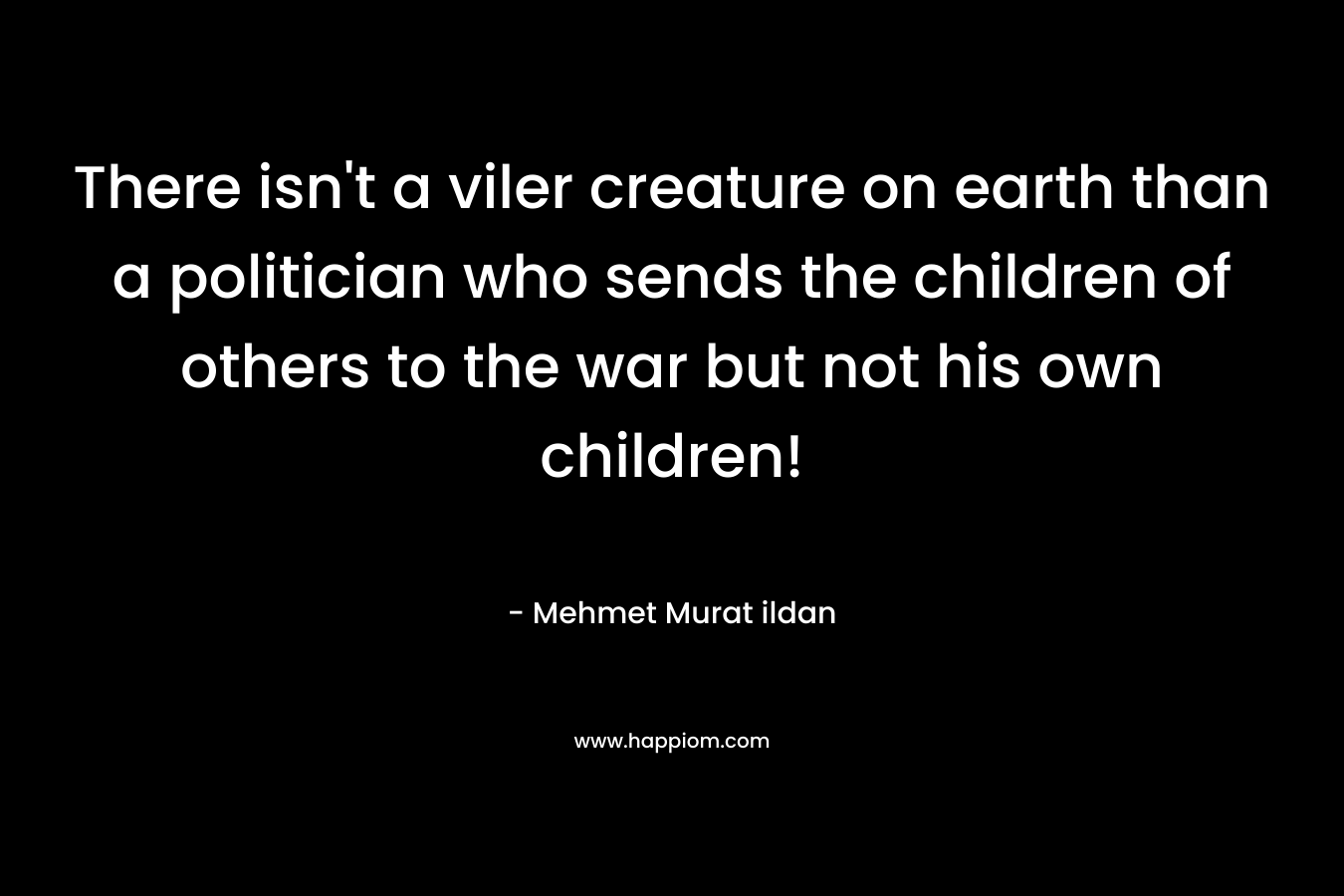 There isn't a viler creature on earth than a politician who sends the children of others to the war but not his own children!
