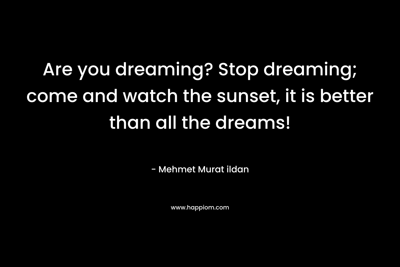 Are you dreaming? Stop dreaming; come and watch the sunset, it is better than all the dreams!