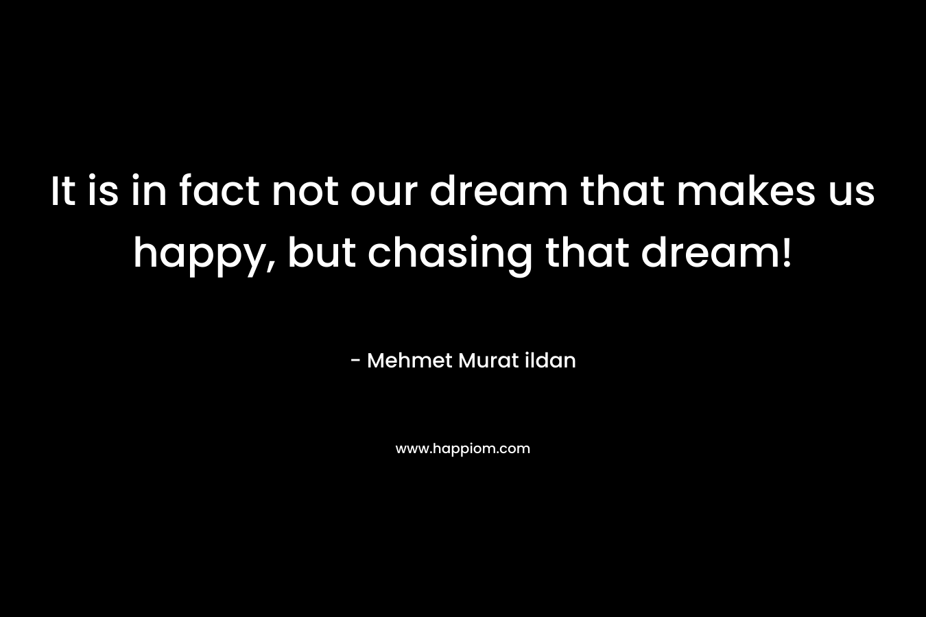 It is in fact not our dream that makes us happy, but chasing that dream!