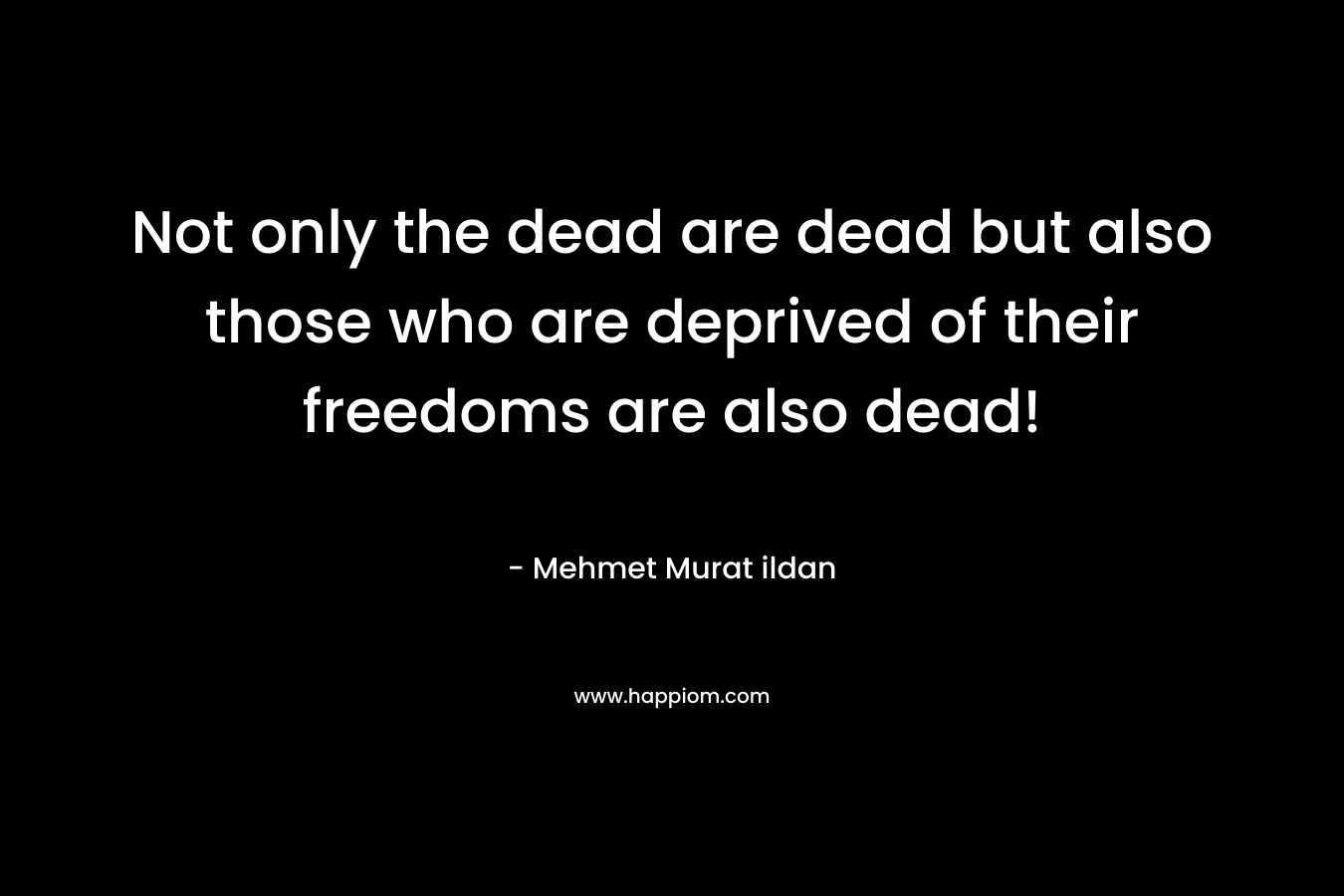 Not only the dead are dead but also those who are deprived of their freedoms are also dead! – Mehmet Murat ildan