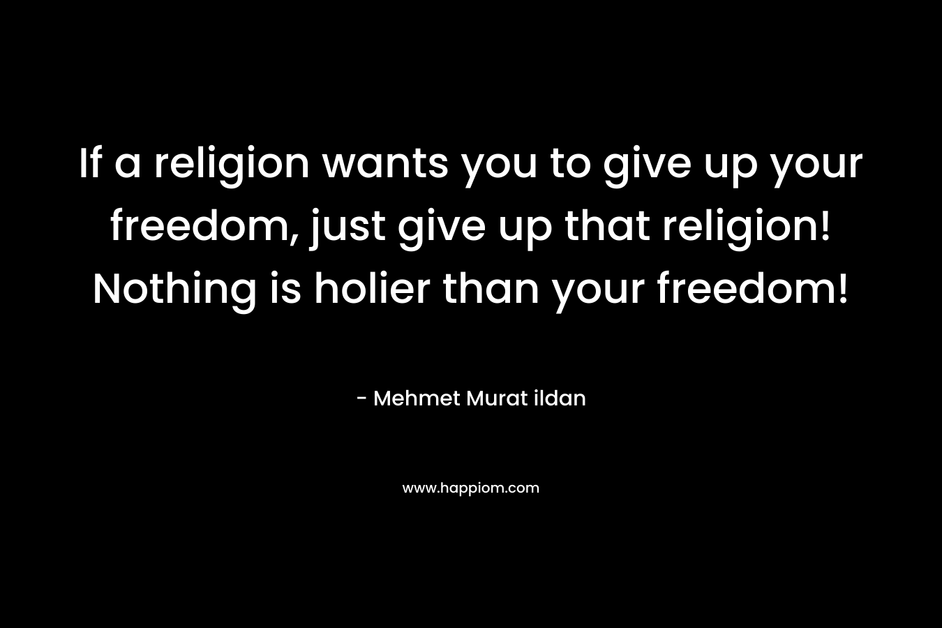 If a religion wants you to give up your freedom, just give up that religion! Nothing is holier than your freedom! – Mehmet Murat ildan