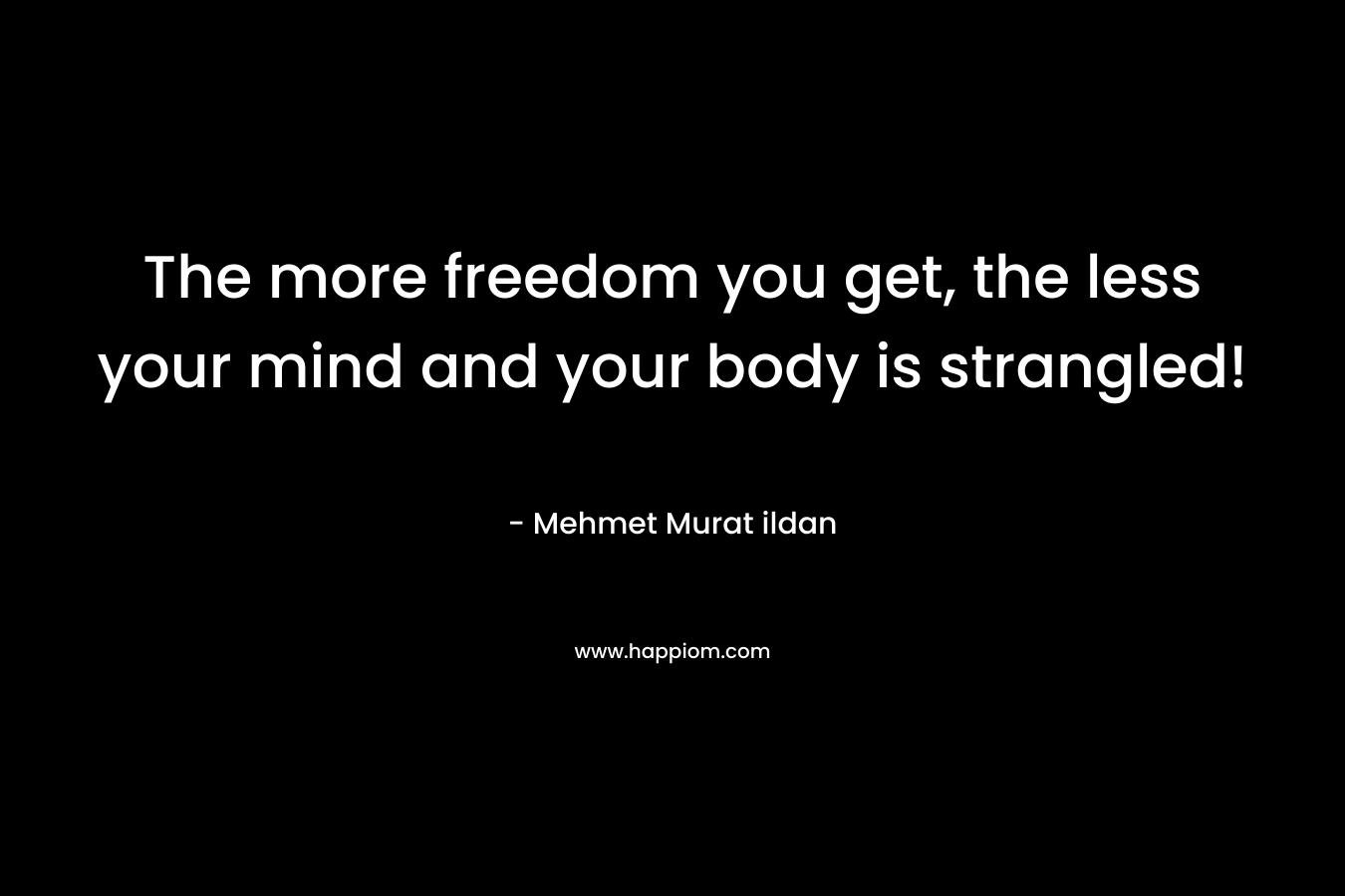 The more freedom you get, the less your mind and your body is strangled!