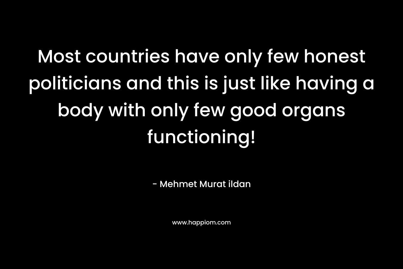 Most countries have only few honest politicians and this is just like having a body with only few good organs functioning!
