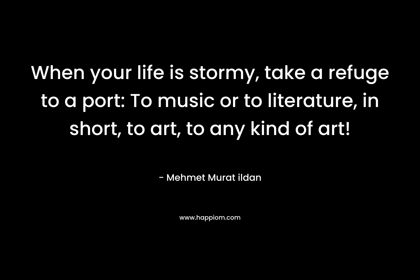 When your life is stormy, take a refuge to a port: To music or to literature, in short, to art, to any kind of art!