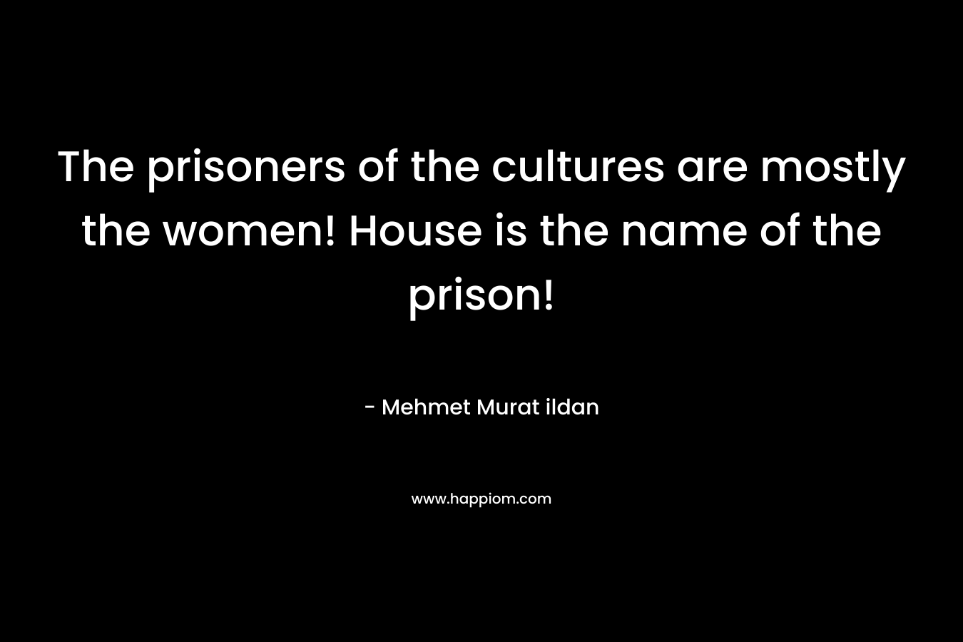 The prisoners of the cultures are mostly the women! House is the name of the prison! – Mehmet Murat ildan