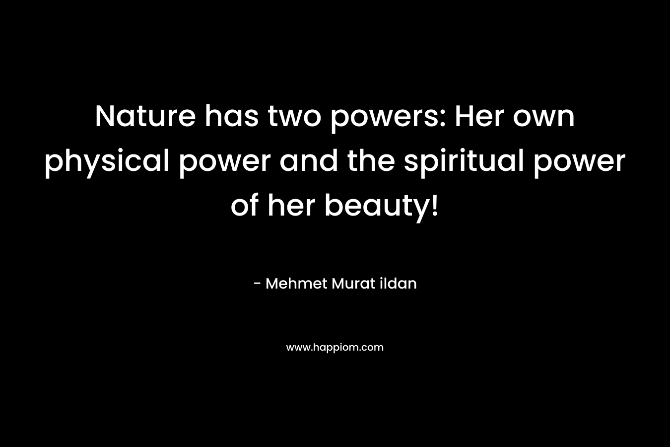 Nature has two powers: Her own physical power and the spiritual power of her beauty!