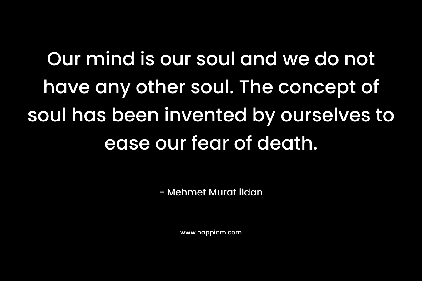 Our mind is our soul and we do not have any other soul. The concept of soul has been invented by ourselves to ease our fear of death.