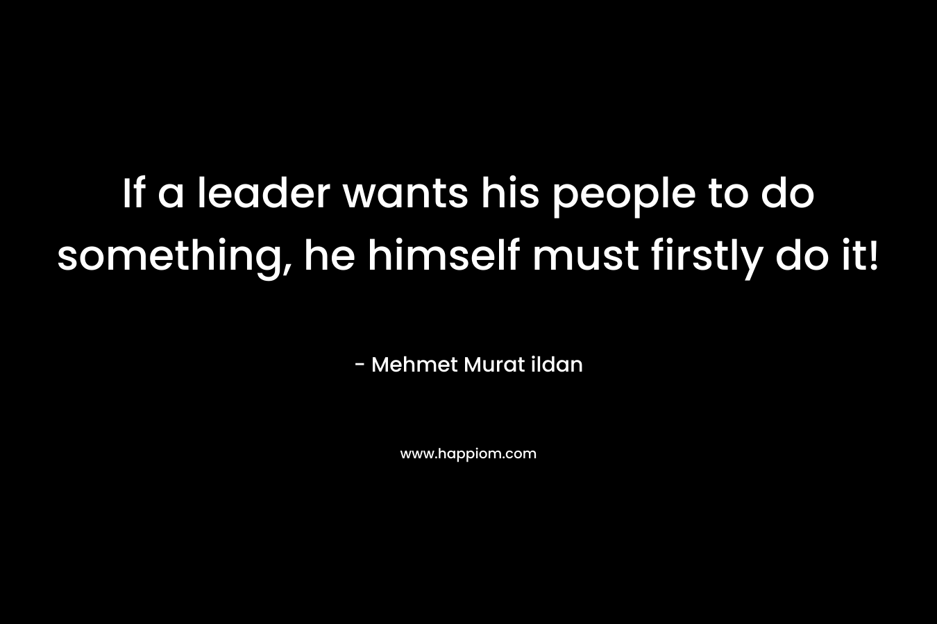 If a leader wants his people to do something, he himself must firstly do it!