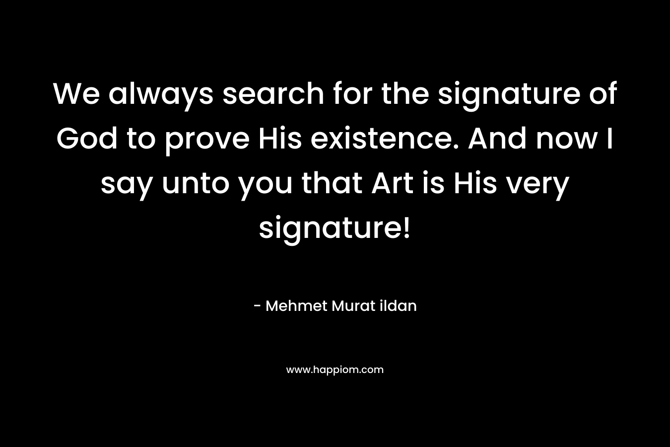 We always search for the signature of God to prove His existence. And now I say unto you that Art is His very signature!