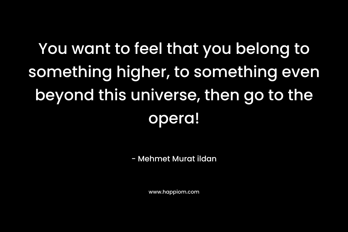 You want to feel that you belong to something higher, to something even beyond this universe, then go to the opera! – Mehmet Murat ildan
