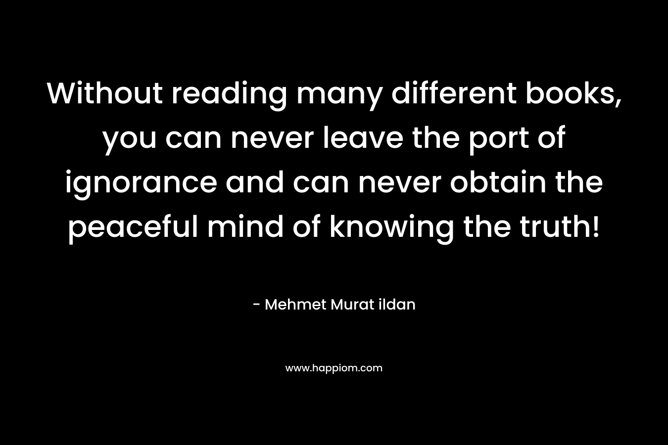Without reading many different books, you can never leave the port of ignorance and can never obtain the peaceful mind of knowing the truth!