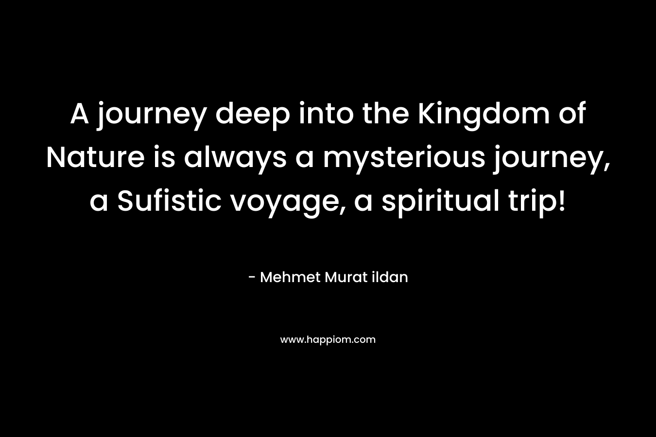 A journey deep into the Kingdom of Nature is always a mysterious journey, a Sufistic voyage, a spiritual trip!