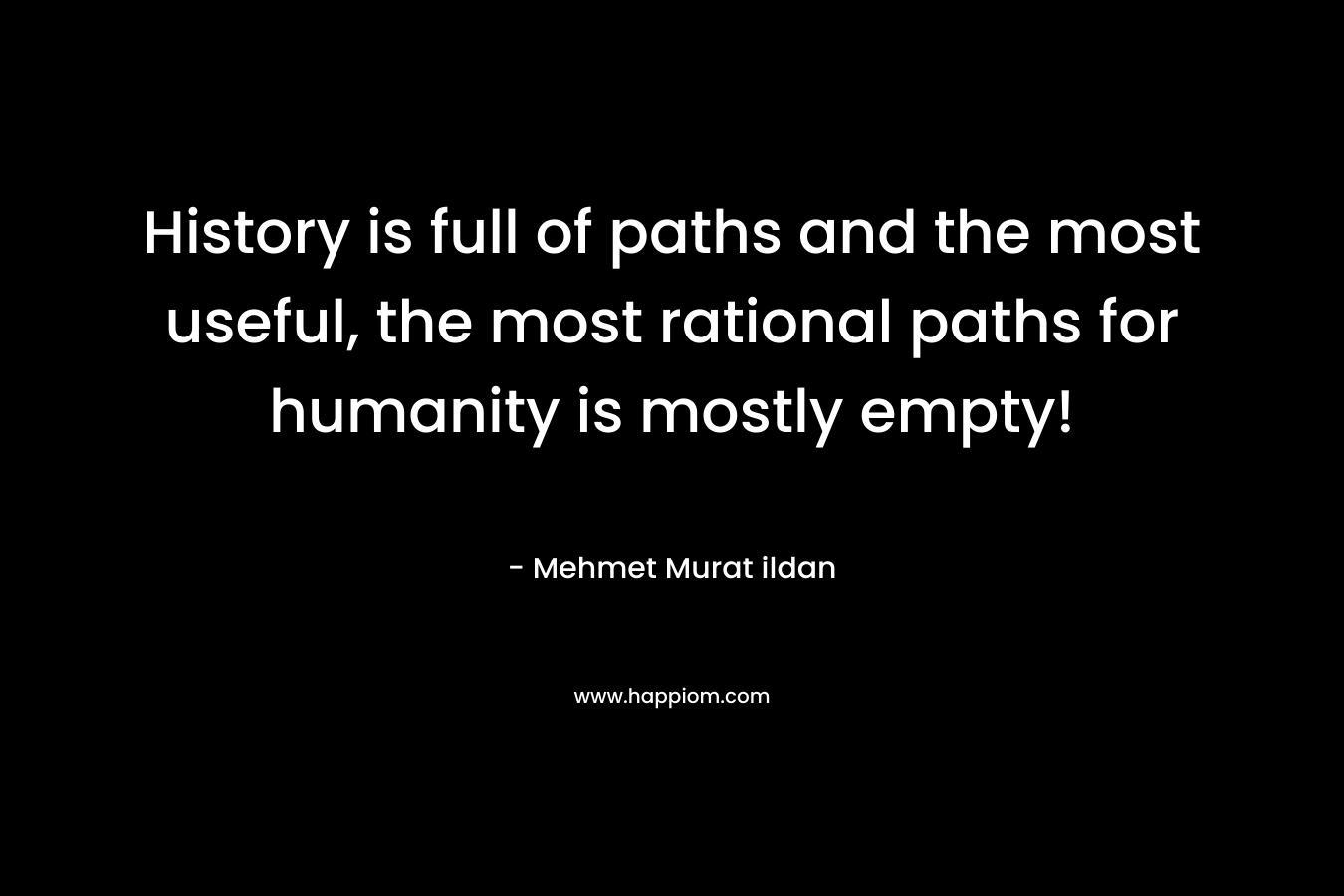 History is full of paths and the most useful, the most rational paths for humanity is mostly empty!