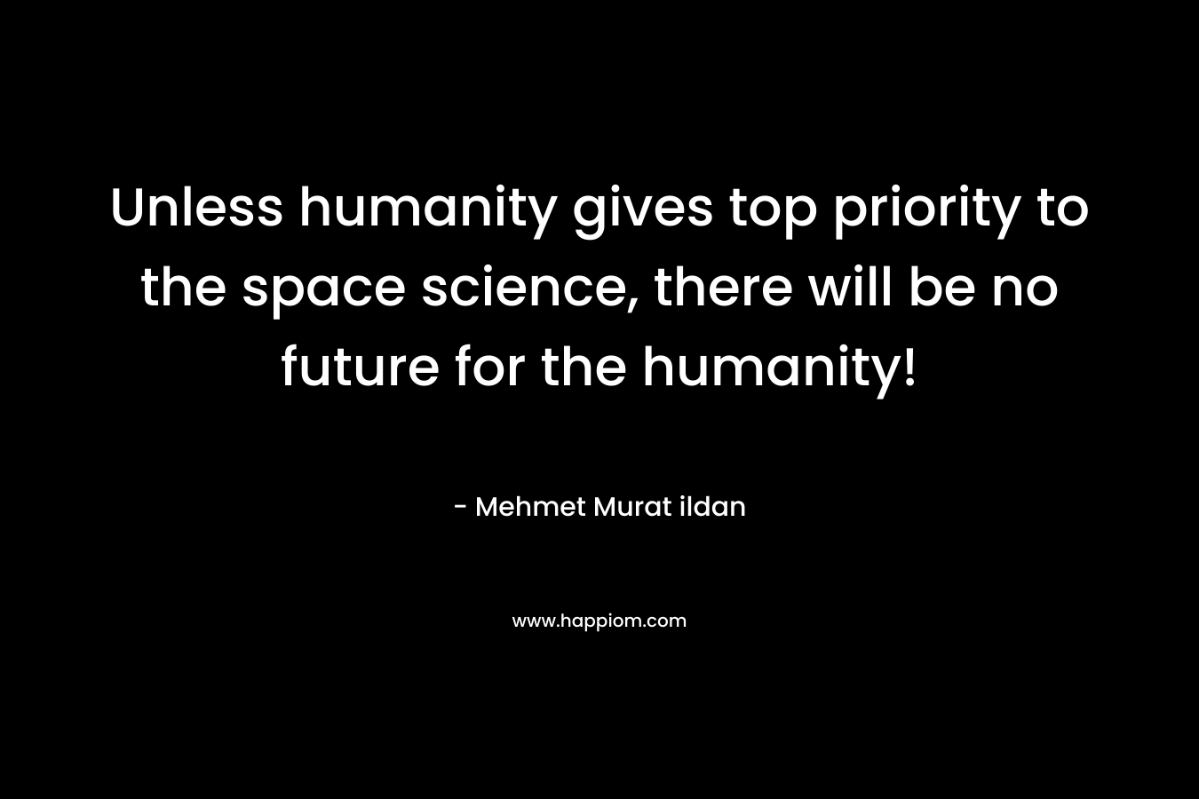 Unless humanity gives top priority to the space science, there will be no future for the humanity!