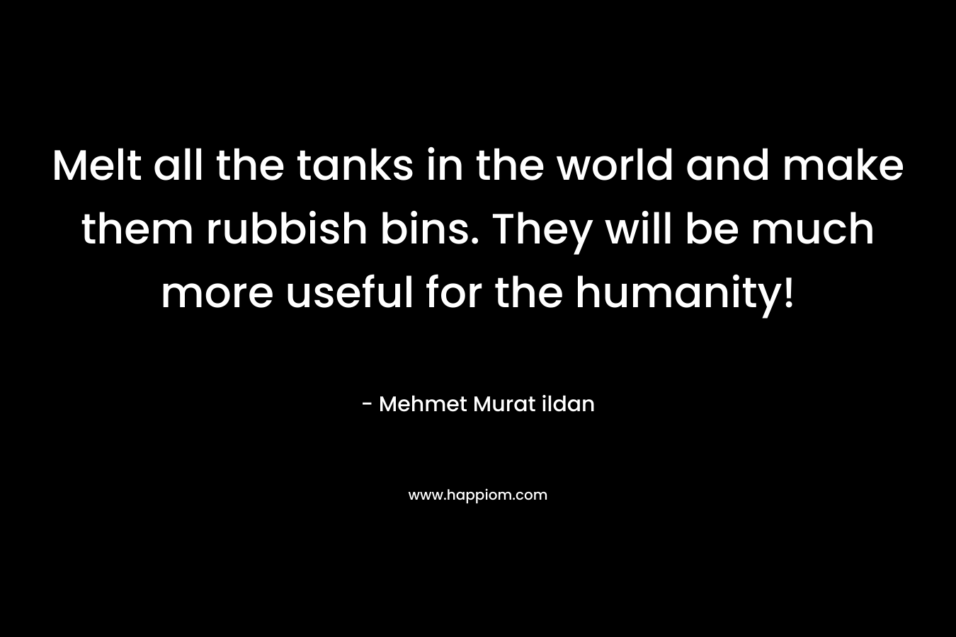 Melt all the tanks in the world and make them rubbish bins. They will be much more useful for the humanity!