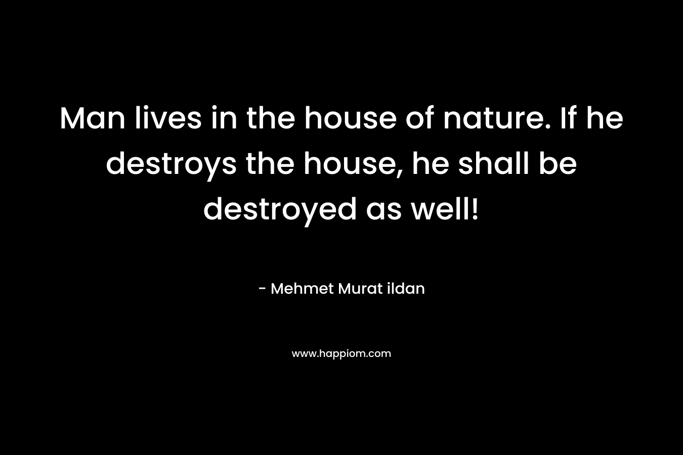 Man lives in the house of nature. If he destroys the house, he shall be destroyed as well!