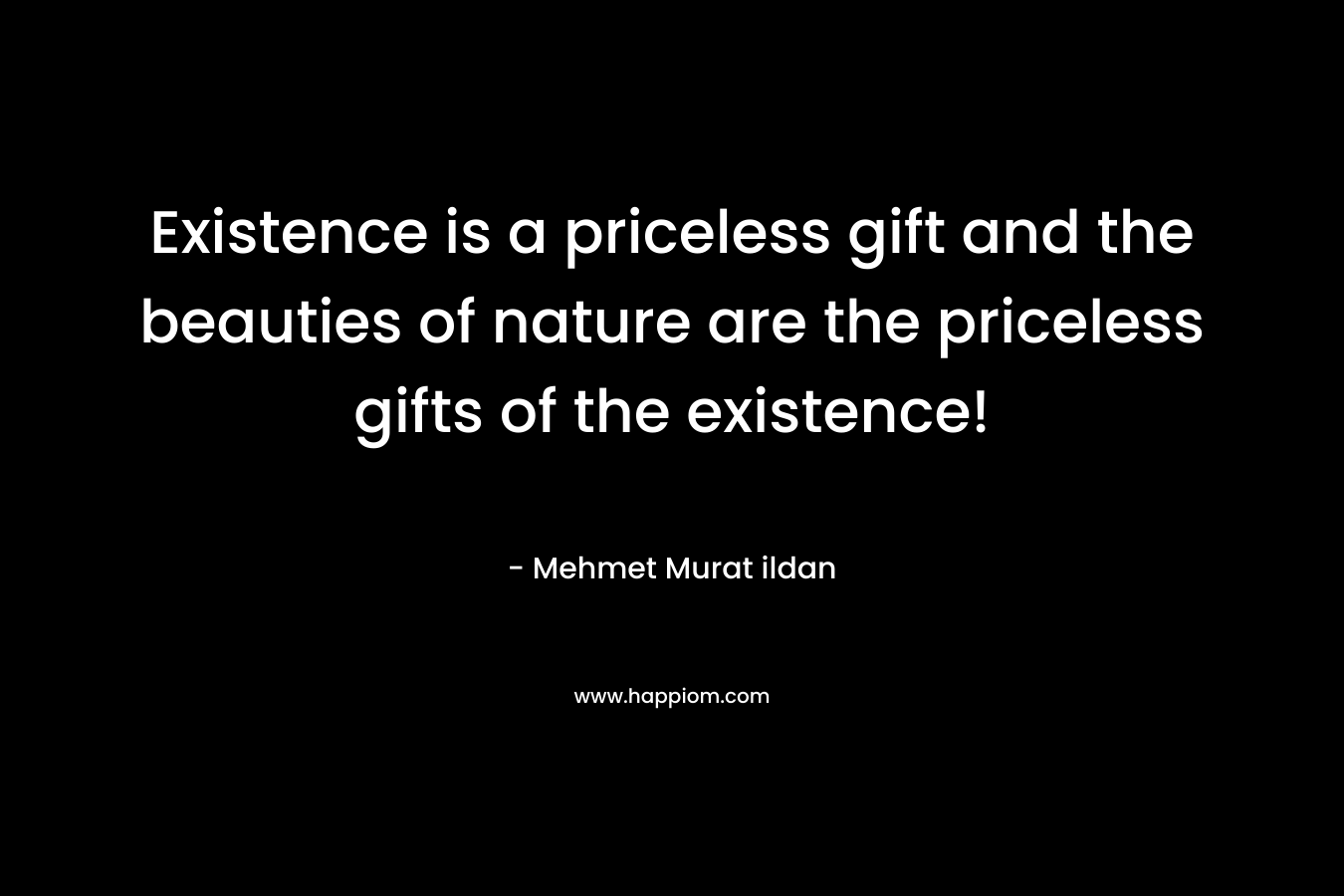 Existence is a priceless gift and the beauties of nature are the priceless gifts of the existence!