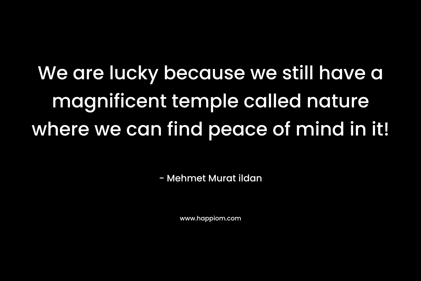 We are lucky because we still have a magnificent temple called nature where we can find peace of mind in it!