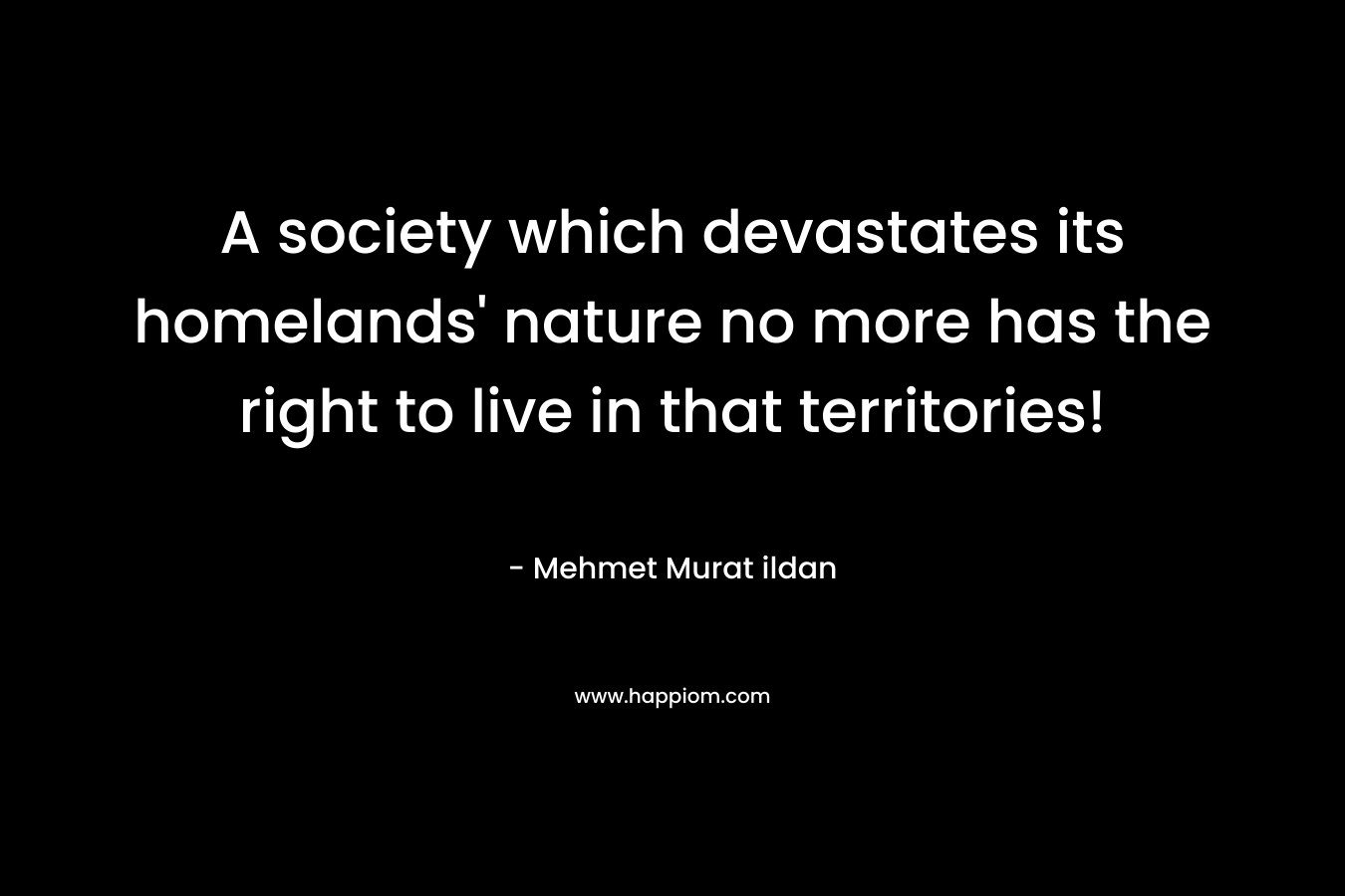 A society which devastates its homelands’ nature no more has the right to live in that territories! – Mehmet Murat ildan