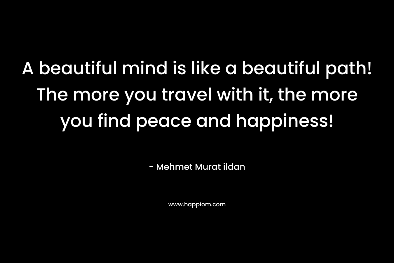 A beautiful mind is like a beautiful path! The more you travel with it, the more you find peace and happiness!