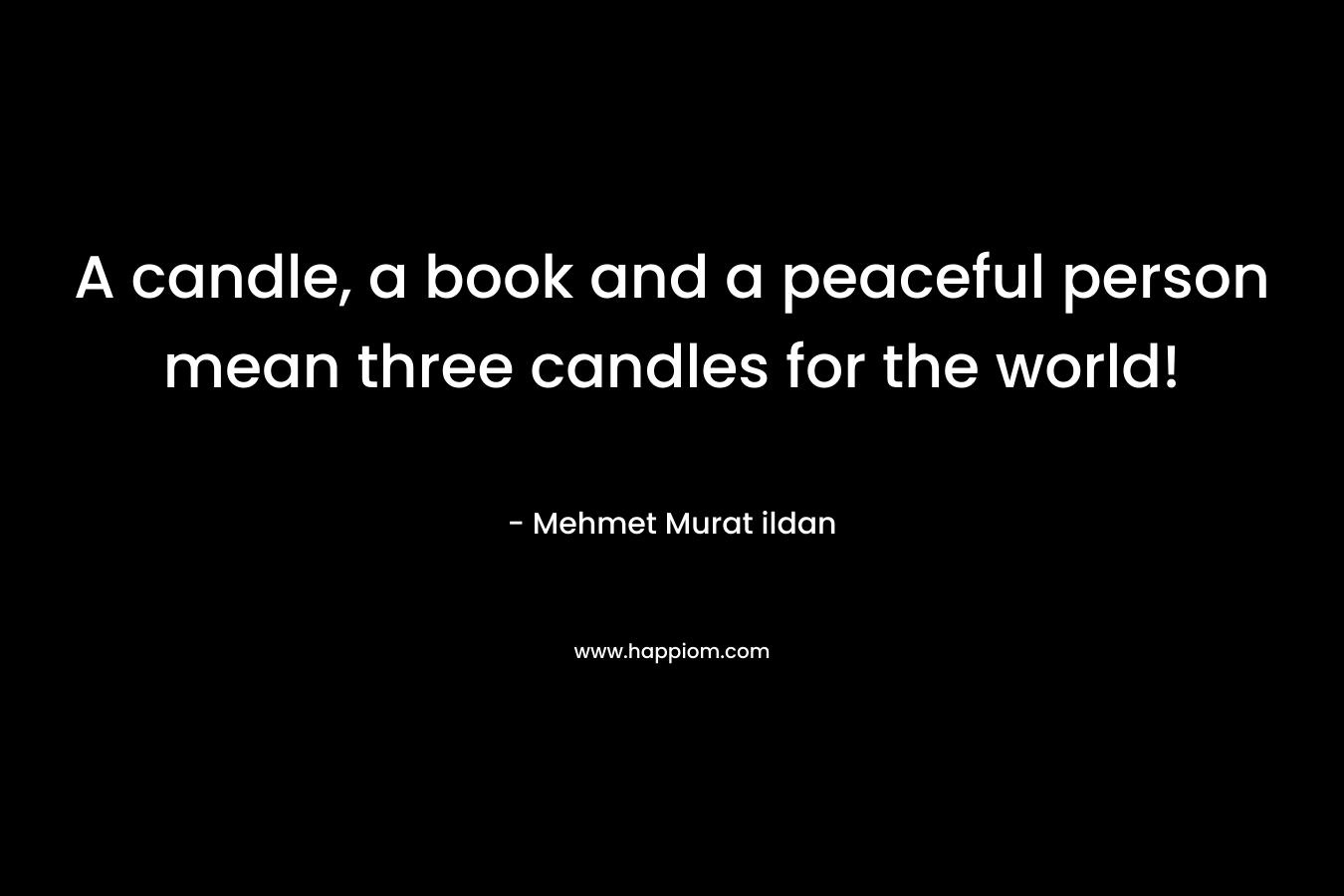A candle, a book and a peaceful person mean three candles for the world! – Mehmet Murat ildan