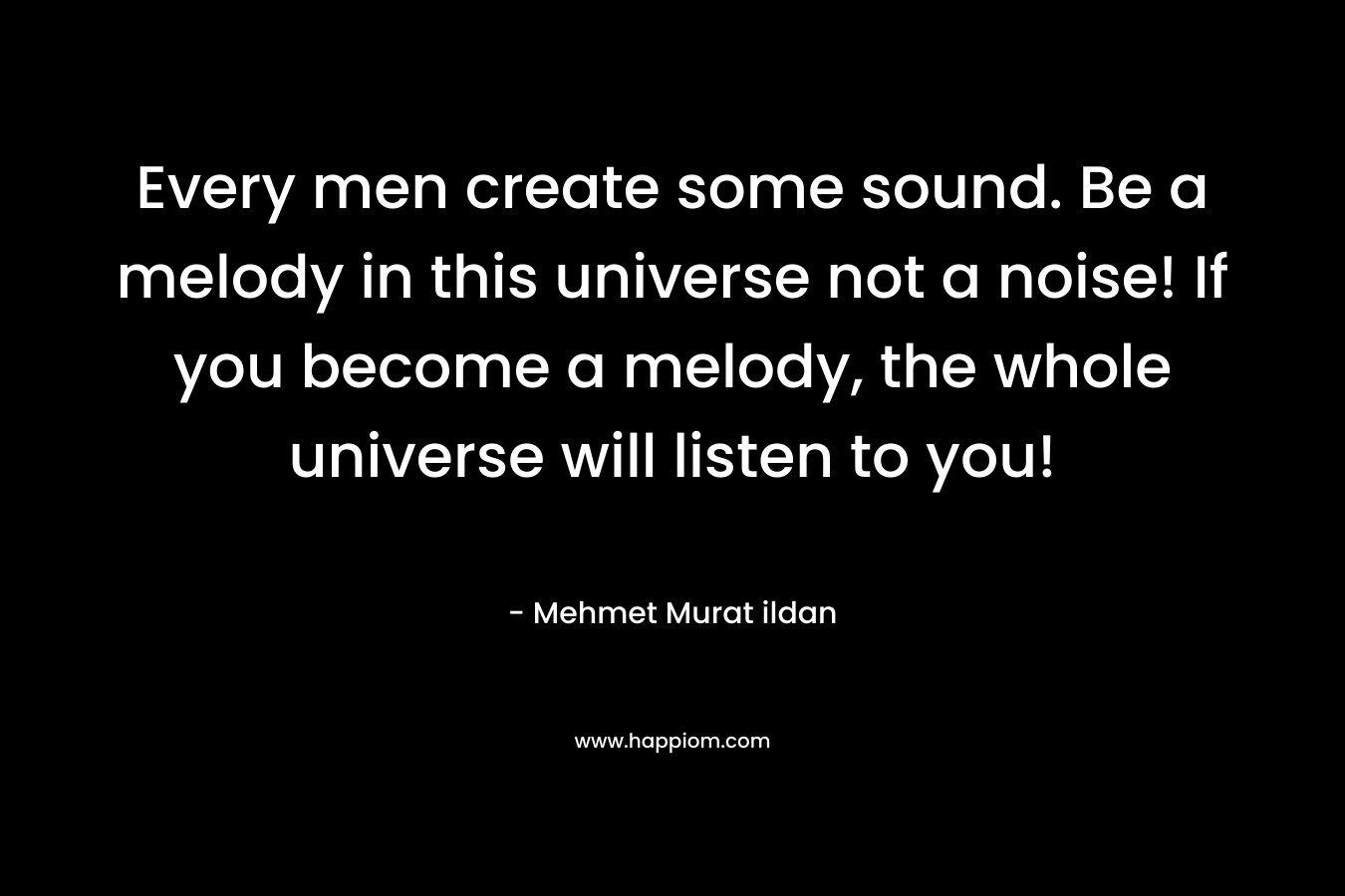 Every men create some sound. Be a melody in this universe not a noise! If you become a melody, the whole universe will listen to you!