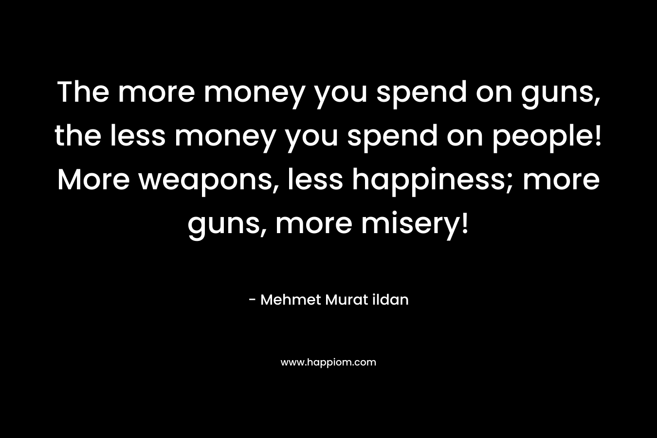 The more money you spend on guns, the less money you spend on people! More weapons, less happiness; more guns, more misery!