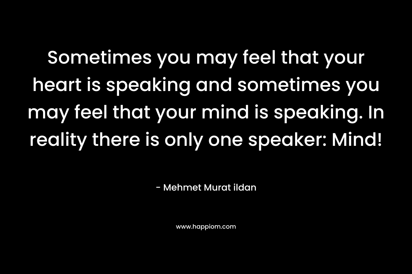 Sometimes you may feel that your heart is speaking and sometimes you may feel that your mind is speaking. In reality there is only one speaker: Mind!