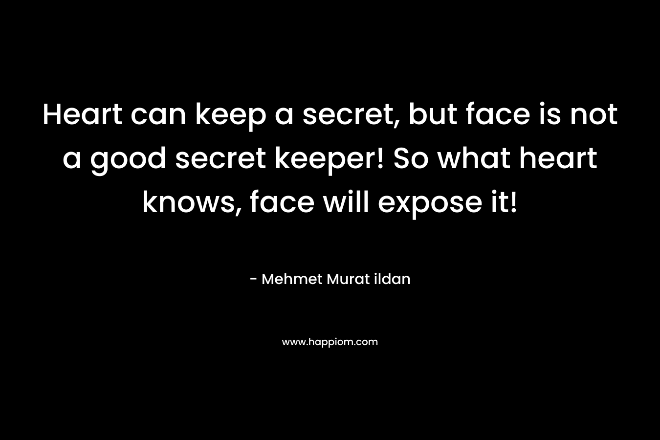 Heart can keep a secret, but face is not a good secret keeper! So what heart knows, face will expose it!