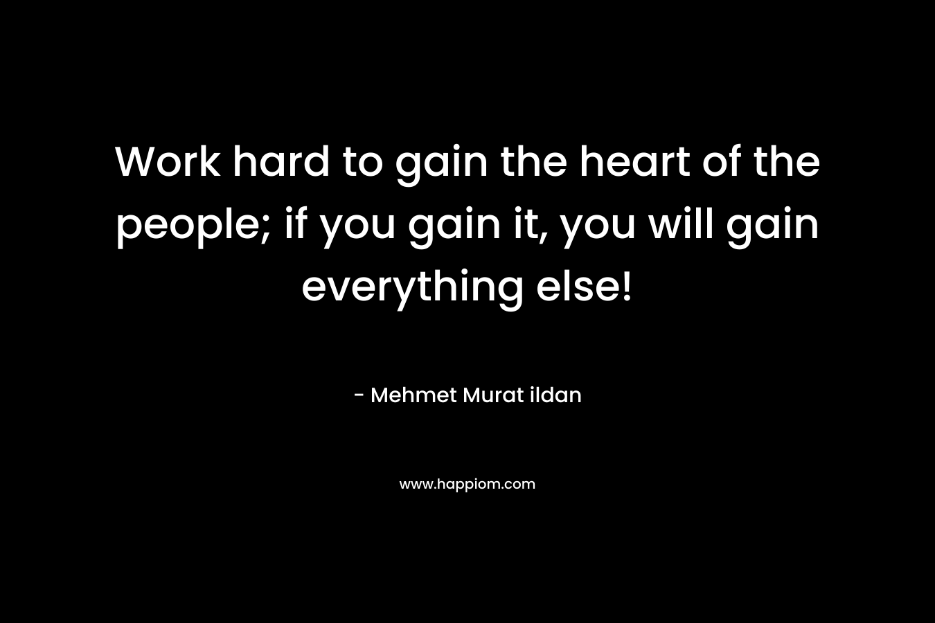 Work hard to gain the heart of the people; if you gain it, you will gain everything else!