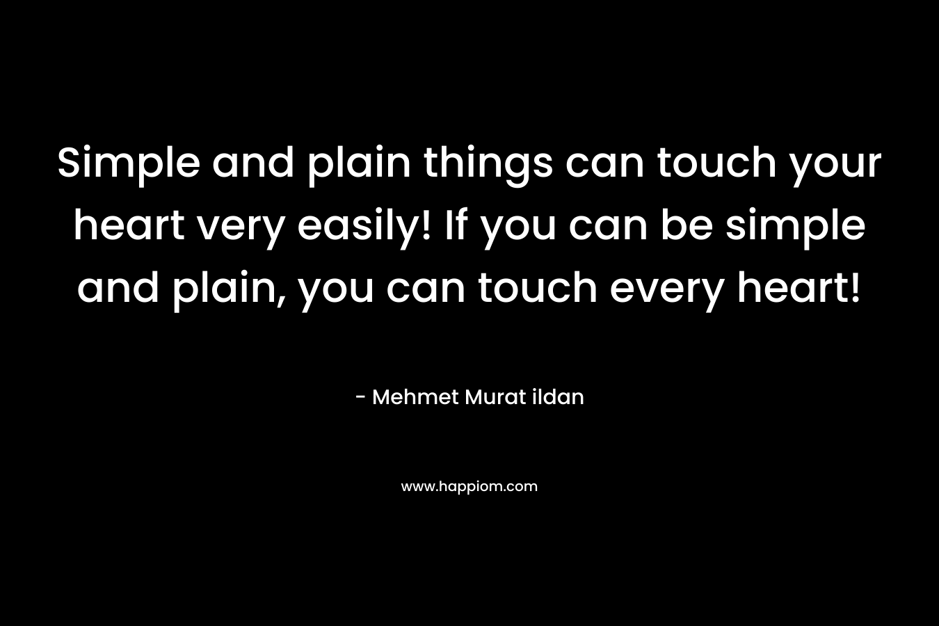 Simple and plain things can touch your heart very easily! If you can be simple and plain, you can touch every heart!