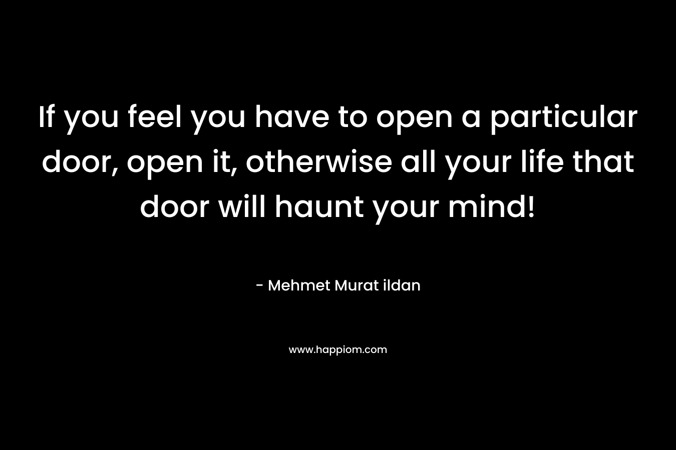 If you feel you have to open a particular door, open it, otherwise all your life that door will haunt your mind! – Mehmet Murat ildan