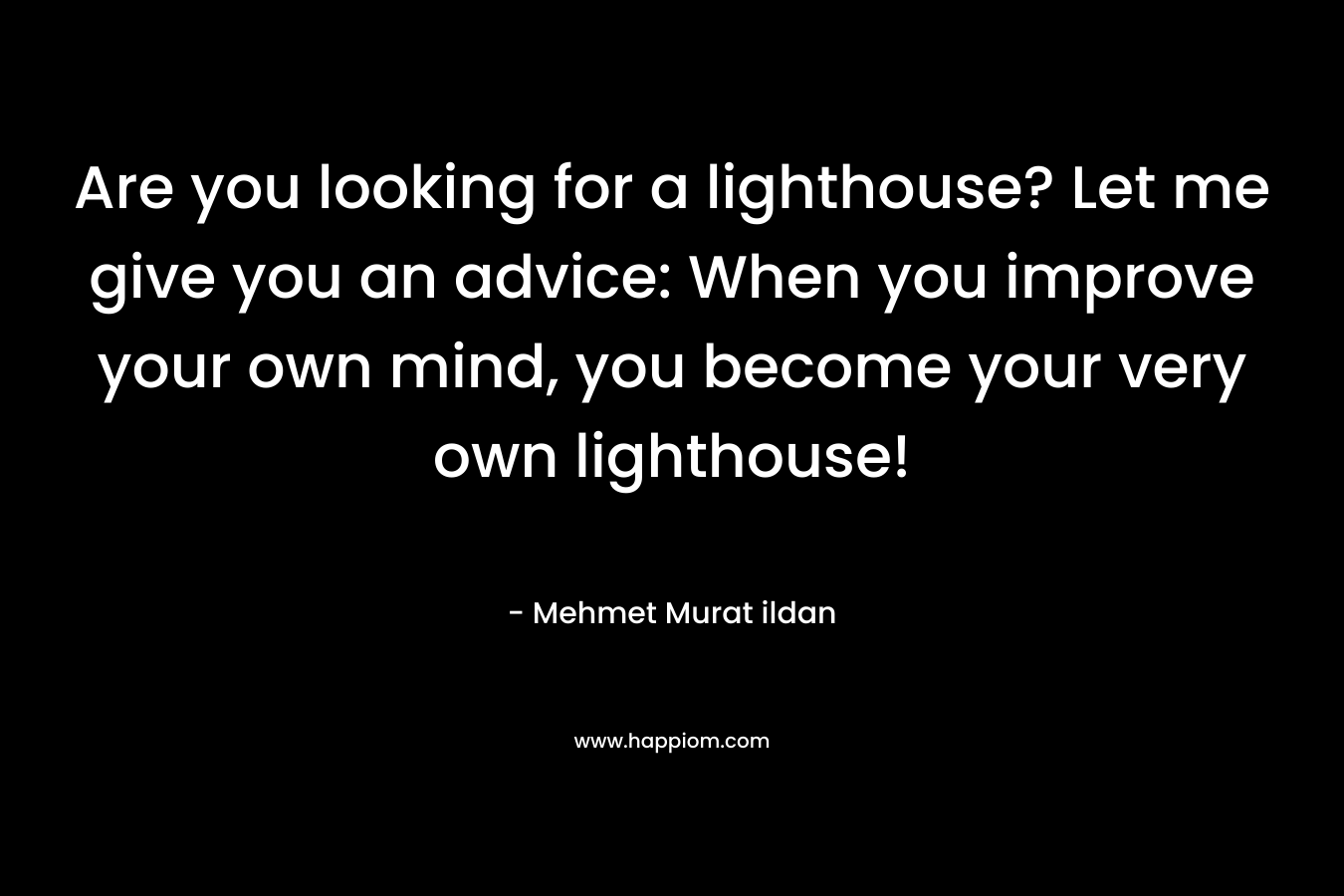 Are you looking for a lighthouse? Let me give you an advice: When you improve your own mind, you become your very own lighthouse! – Mehmet Murat ildan